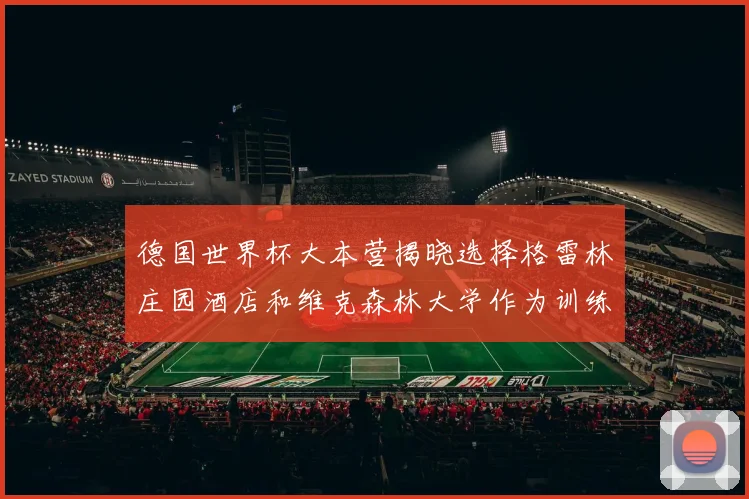 德国世界杯大本营揭晓选择格雷林庄园酒店和维克森林大学作为训练基地