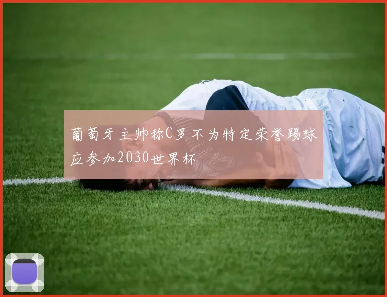 葡萄牙主帅称C罗不为特定荣誉踢球应参加2030世界杯
