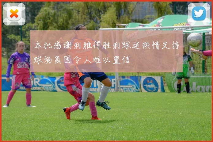 本托感谢利雅得胜利球迷热情支持球场氛围令人难以置信