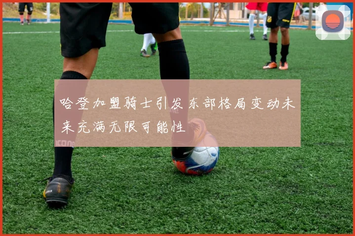 哈登加盟骑士引发东部格局变动未来充满无限可能性