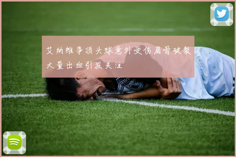 艾纳维争顶头球意外受伤眉骨破裂大量出血引发关注