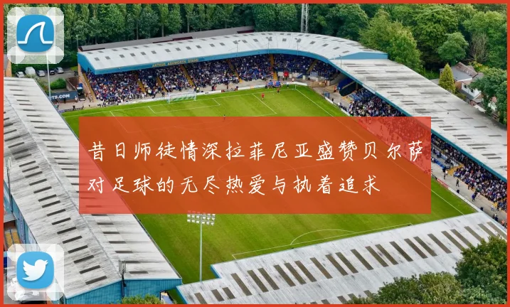 昔日师徒情深拉菲尼亚盛赞贝尔萨对足球的无尽热爱与执着追求