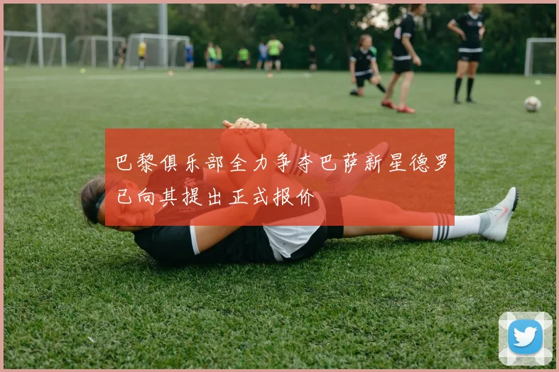 巴黎俱乐部全力争夺巴萨新星德罗已向其提出正式报价