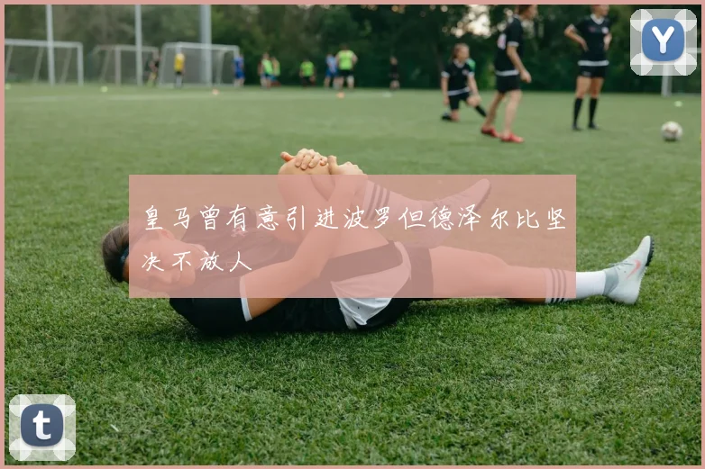 皇马曾有意引进波罗但德泽尔比坚决不放人