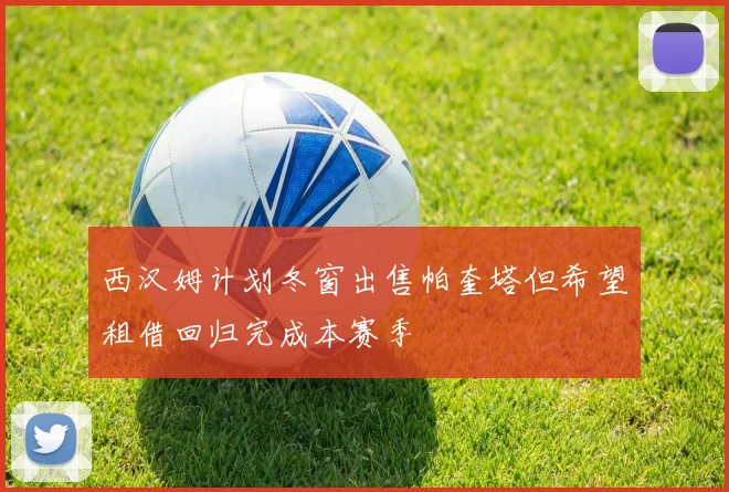 西汉姆计划冬窗出售帕奎塔但希望租借回归完成本赛季