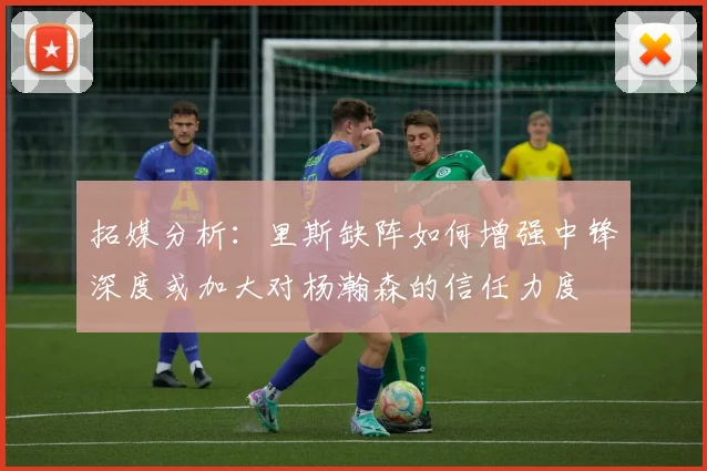 拓媒分析：里斯缺阵如何增强中锋深度或加大对杨瀚森的信任力度